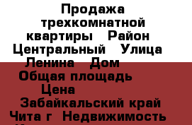 Продажа трехкомнатной квартиры › Район ­ Центральный › Улица ­ Ленина › Дом ­ 126 › Общая площадь ­ 98 › Цена ­ 5 600 000 - Забайкальский край, Чита г. Недвижимость » Квартиры продажа   . Забайкальский край